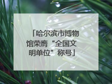 哈尔滨市博物馆荣膺“全国文明单位”称号